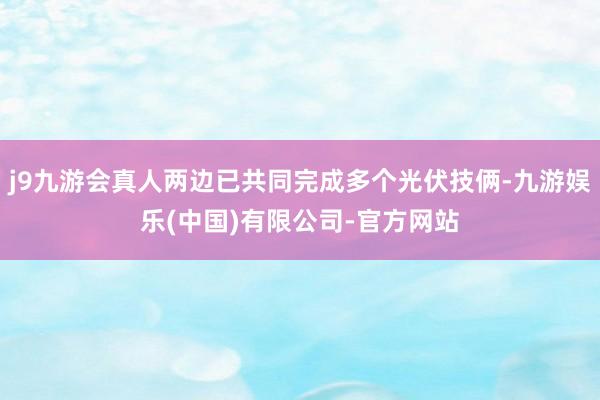 j9九游会真人两边已共同完成多个光伏技俩-九游娱乐(中国)有限公司-官方网站