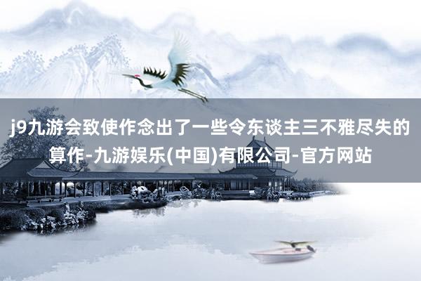 j9九游会致使作念出了一些令东谈主三不雅尽失的算作-九游娱乐(中国)有限公司-官方网站
