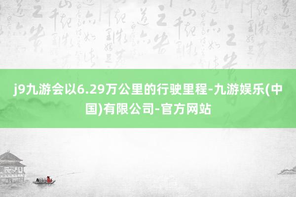 j9九游会以6.29万公里的行驶里程-九游娱乐(中国)有限公司-官方网站