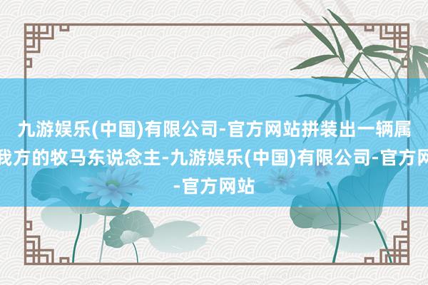 九游娱乐(中国)有限公司-官方网站拼装出一辆属于我方的牧马东说念主-九游娱乐(中国)有限公司-官方网站