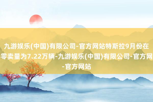 九游娱乐(中国)有限公司-官方网站特斯拉9月份在华零卖量为7.22万辆-九游娱乐(中国)有限公司-官方网站