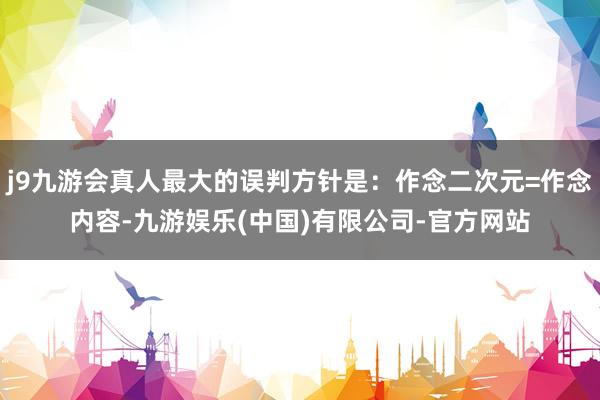 j9九游会真人最大的误判方针是:作念二次元=作念内容-九游娱乐(中国)有限公司-官方网站