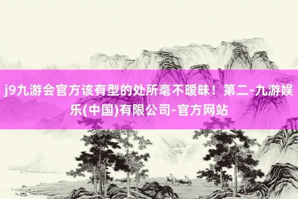 j9九游会官方该有型的处所毫不暧昧!第二-九游娱乐(中国)有限公司-官方网站