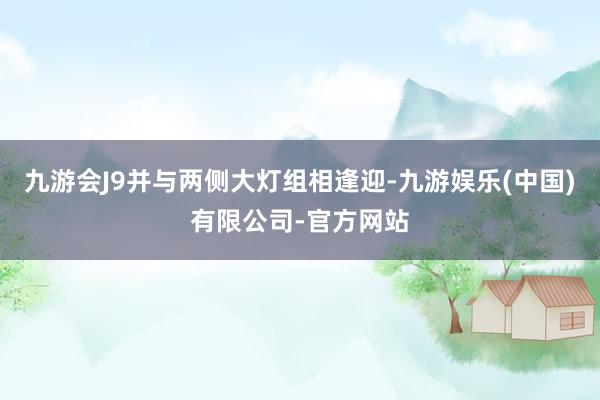 九游会J9并与两侧大灯组相逢迎-九游娱乐(中国)有限公司-官方网站