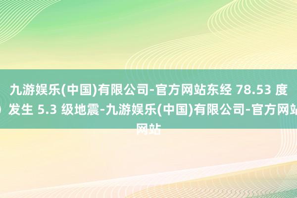 九游娱乐(中国)有限公司-官方网站东经 78.53 度)发生 5.3 级地震-九游娱乐(中国)有限公司-官方网站