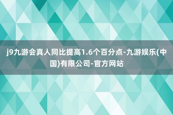 j9九游会真人同比提高1.6个百分点-九游娱乐(中国)有限公司-官方网站