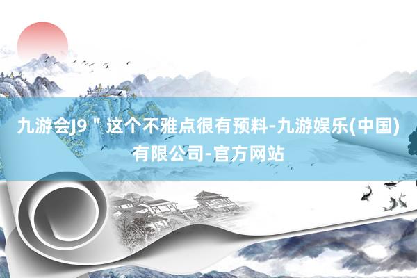 九游会J9"这个不雅点很有预料-九游娱乐(中国)有限公司-官方网站