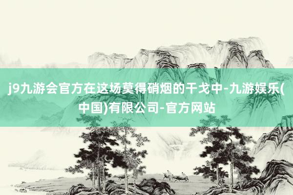 j9九游会官方在这场莫得硝烟的干戈中-九游娱乐(中国)有限公司-官方网站