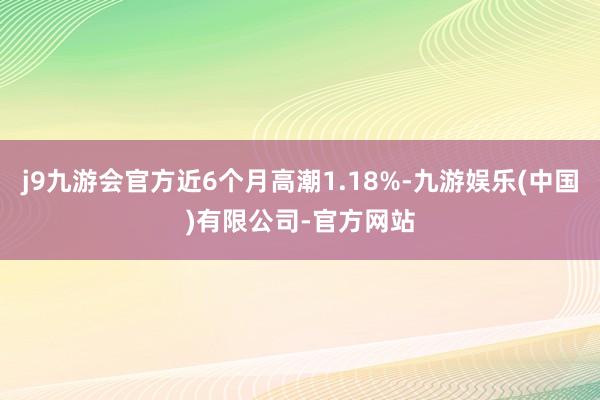 j9九游会官方近6个月高潮1.18%-九游娱乐(中国)有限公司-官方网站
