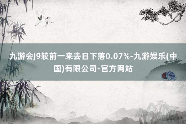 九游会J9较前一来去日下落0.07%-九游娱乐(中国)有限公司-官方网站