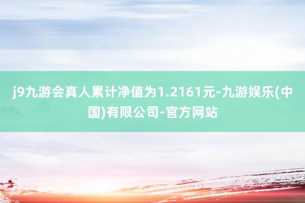 j9九游会真人累计净值为1.2161元-九游娱乐(中国)有限公司-官方网站