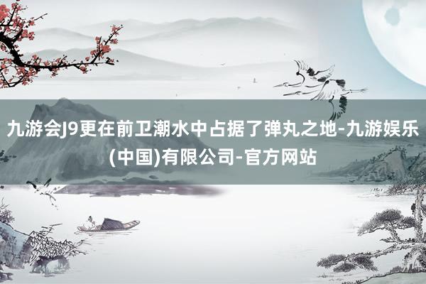 九游会J9更在前卫潮水中占据了弹丸之地-九游娱乐(中国)有限公司-官方网站