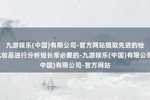 九游娱乐(中国)有限公司-官方网站摄取先进的检测本领对化妆品进行分析短长常必要的-九游娱乐(中国)有限公司-官方网站