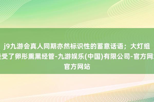 j9九游会真人同期亦然标识性的蓄意话语;大灯组接受了卵形熏黑经管-九游娱乐(中国)有限公司-官方网站