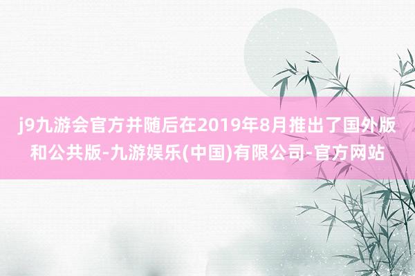 j9九游会官方并随后在2019年8月推出了国外版和公共版-九游娱乐(中国)有限公司-官方网站