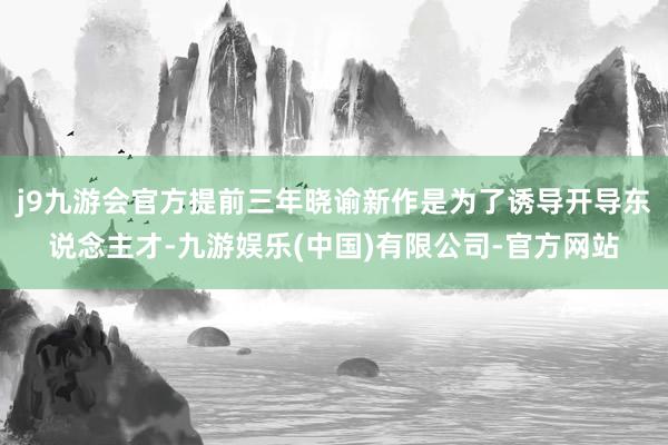 j9九游会官方提前三年晓谕新作是为了诱导开导东说念主才-九游娱乐(中国)有限公司-官方网站