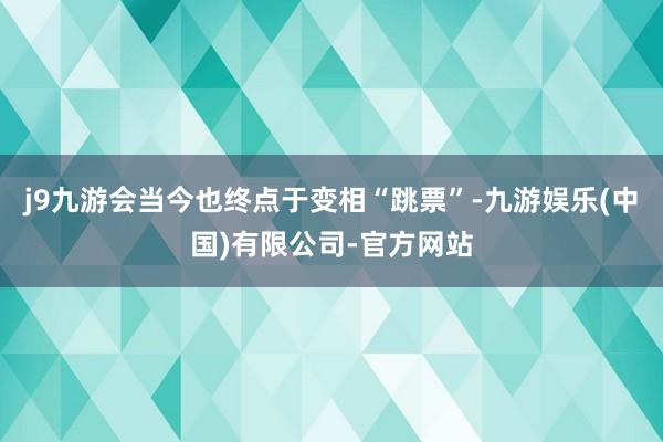 j9九游会当今也终点于变相“跳票”-九游娱乐(中国)有限公司-官方网站