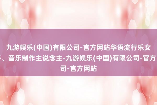 九游娱乐(中国)有限公司-官方网站华语流行乐女歌手、音乐制作主说念主-九游娱乐(中国)有限公司-官方网站