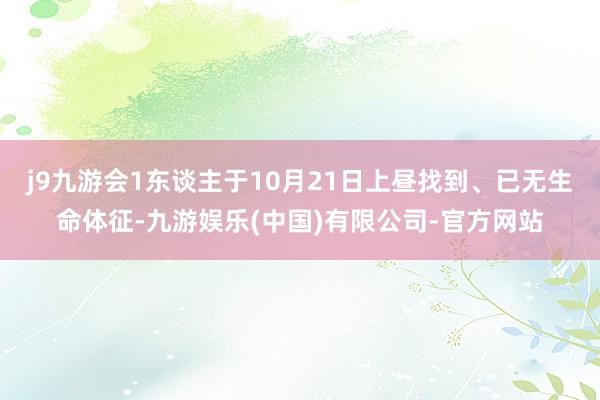 j9九游会1东谈主于10月21日上昼找到、已无生命体征-九游娱乐(中国)有限公司-官方网站