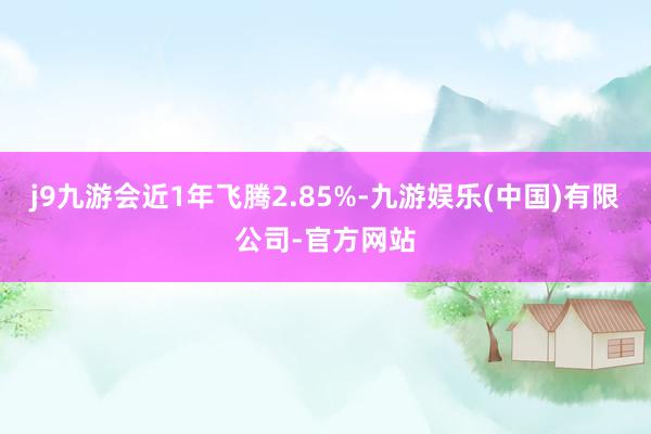 j9九游会近1年飞腾2.85%-九游娱乐(中国)有限公司-官方网站