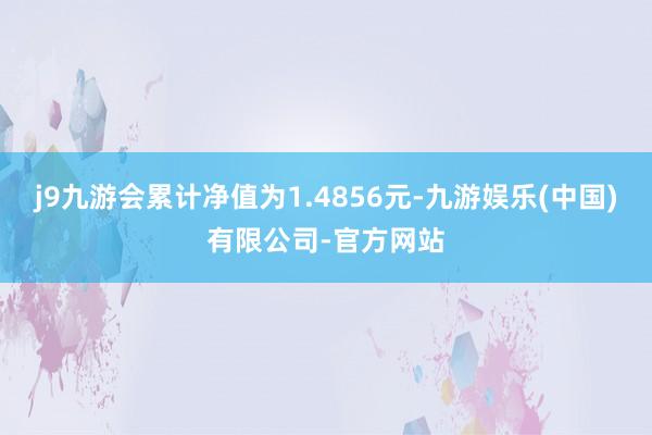 j9九游会累计净值为1.4856元-九游娱乐(中国)有限公司-官方网站