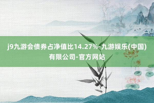 j9九游会债券占净值比14.27%-九游娱乐(中国)有限公司-官方网站