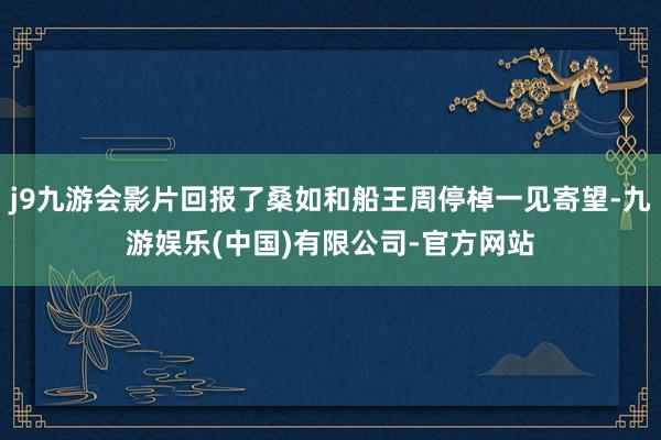 j9九游会影片回报了桑如和船王周停棹一见寄望-九游娱乐(中国)有限公司-官方网站