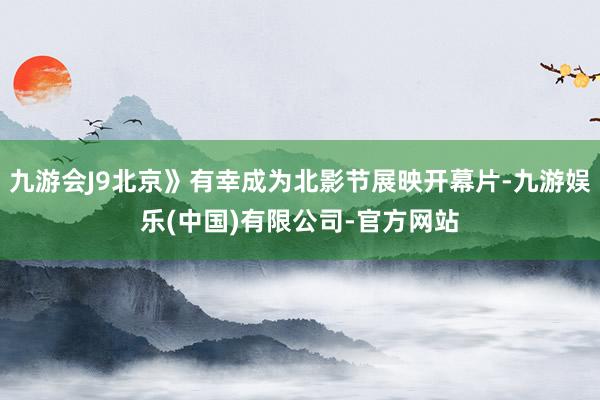 九游会J9北京》有幸成为北影节展映开幕片-九游娱乐(中国)有限公司-官方网站