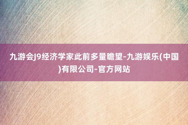 九游会J9　　经济学家此前多量瞻望-九游娱乐(中国)有限公司-官方网站