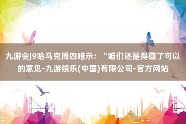 九游会J9哈马克周四暗示:“咱们还是得回了可以的意见-九游娱乐(中国)有限公司-官方网站