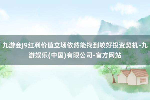 九游会J9红利价值立场依然能找到较好投资契机-九游娱乐(中国)有限公司-官方网站