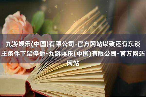 九游娱乐(中国)有限公司-官方网站以致还有东谈主条件下架停播-九游娱乐(中国)有限公司-官方网站