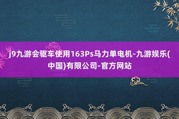 j9九游会驱车使用163Ps马力单电机-九游娱乐(中国)有限公司-官方网站