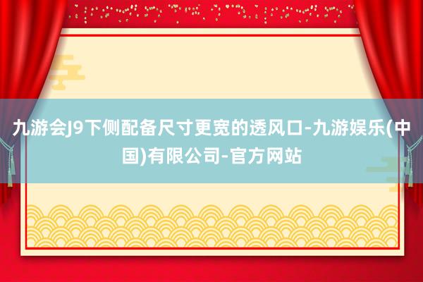 九游会J9下侧配备尺寸更宽的透风口-九游娱乐(中国)有限公司-官方网站