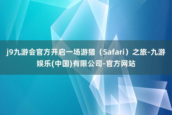 j9九游会官方开启一场游猎(Safari)之旅-九游娱乐(中国)有限公司-官方网站