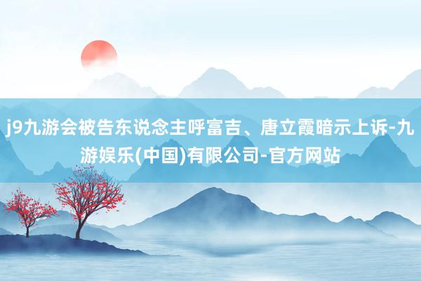 j9九游会被告东说念主呼富吉、唐立霞暗示上诉-九游娱乐(中国)有限公司-官方网站