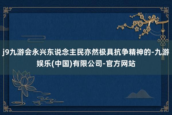 j9九游会永兴东说念主民亦然极具抗争精神的-九游娱乐(中国)有限公司-官方网站