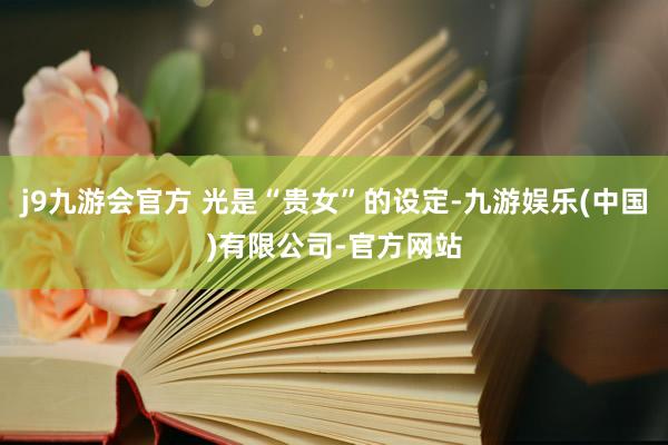 j9九游会官方 光是“贵女”的设定-九游娱乐(中国)有限公司-官方网站