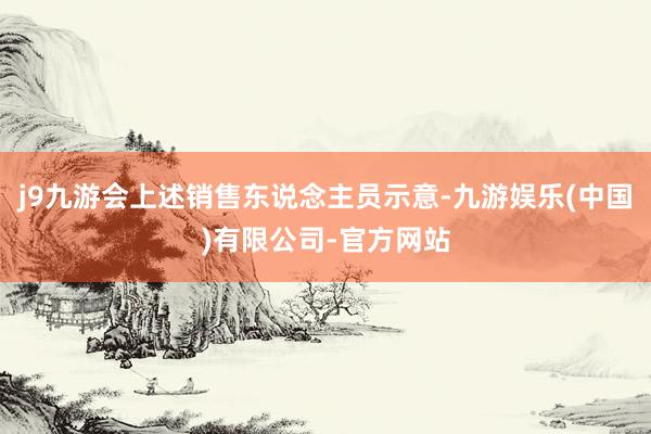 j9九游会上述销售东说念主员示意-九游娱乐(中国)有限公司-官方网站