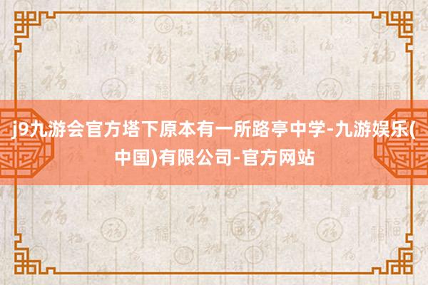 j9九游会官方塔下原本有一所路亭中学-九游娱乐(中国)有限公司-官方网站