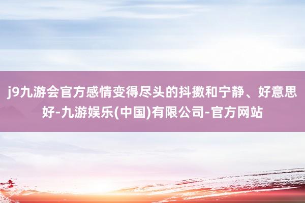 j9九游会官方感情变得尽头的抖擞和宁静、好意思好-九游娱乐(中国)有限公司-官方网站