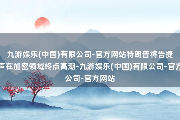 九游娱乐(中国)有限公司-官方网站特朗普将告捷的呼声在加密领域终点高潮-九游娱乐(中国)有限公司-官方网站