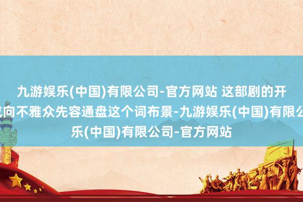 九游娱乐(中国)有限公司-官方网站 这部剧的开场并莫得告成向不雅众先容通盘这个词布景-九游娱乐(中国)有限公司-官方网站