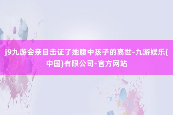 j9九游会亲目击证了她腹中孩子的离世-九游娱乐(中国)有限公司-官方网站