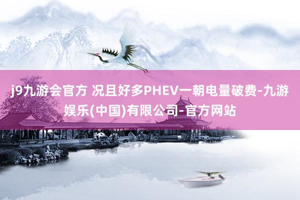 j9九游会官方 况且好多PHEV一朝电量破费-九游娱乐(中国)有限公司-官方网站