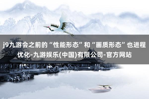 j9九游会之前的“性能形态”和“画质形态”也进程优化-九游娱乐(中国)有限公司-官方网站