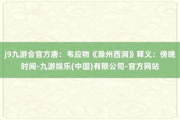 j9九游会官方唐：韦应物《滁州西涧》释义：傍晚时间-九游娱乐(中国)有限公司-官方网站