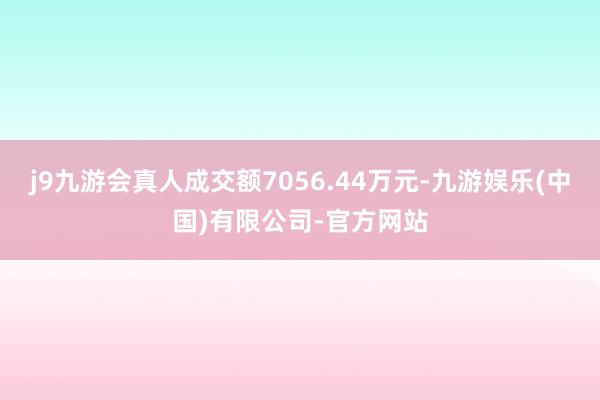 j9九游会真人成交额7056.44万元-九游娱乐(中国)有限公司-官方网站