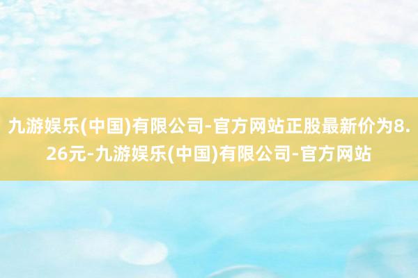 九游娱乐(中国)有限公司-官方网站正股最新价为8.26元-九游娱乐(中国)有限公司-官方网站