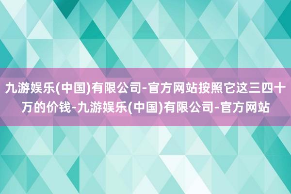 九游娱乐(中国)有限公司-官方网站按照它这三四十万的价钱-九游娱乐(中国)有限公司-官方网站